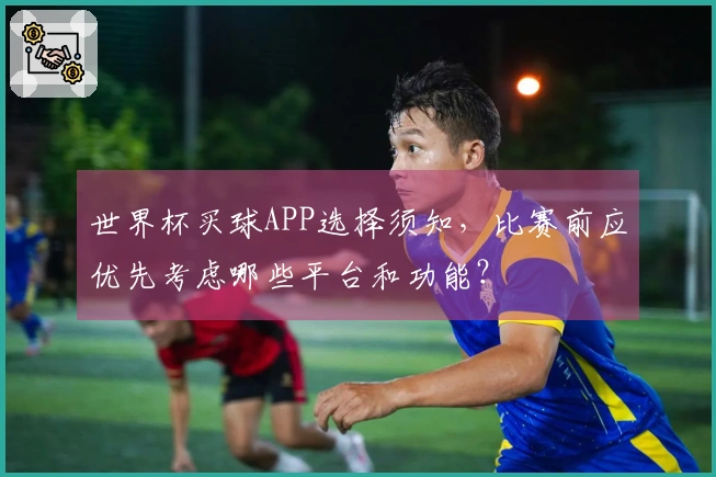 世界杯买球APP选择须知，比赛前应优先考虑哪些平台和功能？