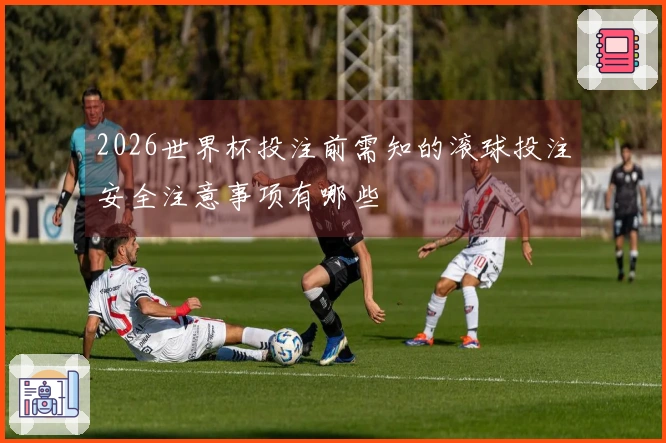 2026世界杯投注前需知的滚球投注安全注意事项有哪些