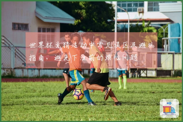 世界杯竞猜活动中常见误区及避坑指南,避免下注前的烦恼问题