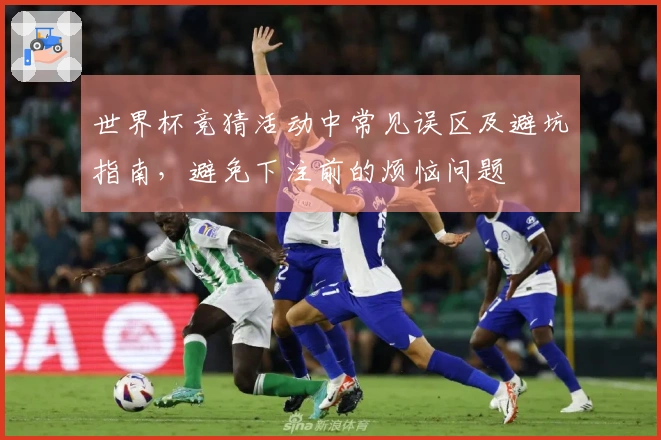 世界杯竞猜活动中常见误区及避坑指南，避免下注前的烦恼问题